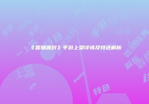 《香肠派对》手游上架详情及特色解析
