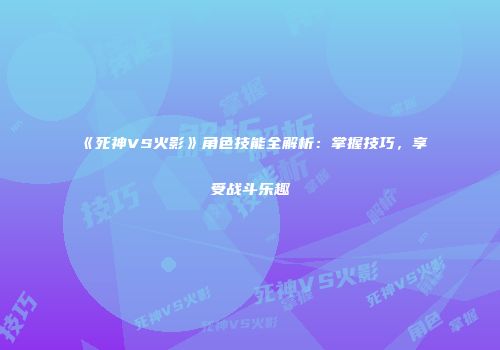 《死神VS火影》角色技能全解析：掌握技巧，享受战斗乐趣