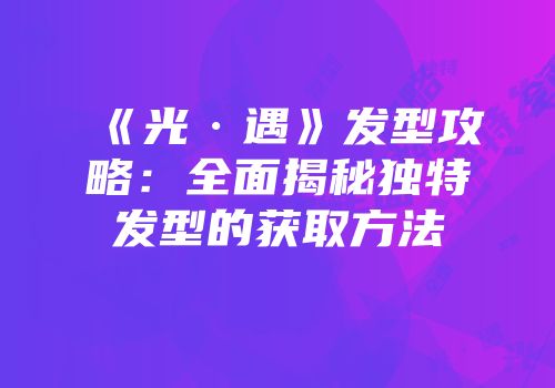 《光·遇》发型攻略：全面揭秘独特发型的获取方法