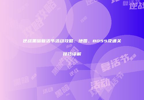 逆战黑暗复活节活动攻略：地图、BOSS及通关技巧详解