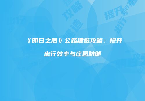 《明日之后》公路建造攻略：提升出行效率与庄园防御