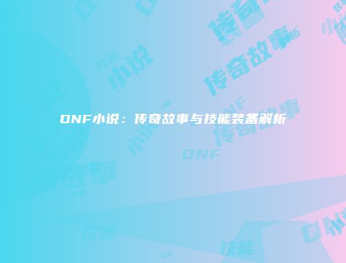DNF小说：传奇故事与技能装备解析