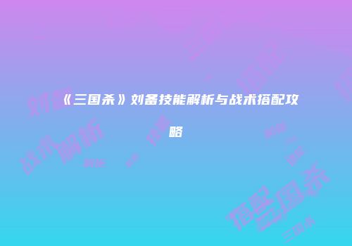 《三国杀》刘备技能解析与战术搭配攻略