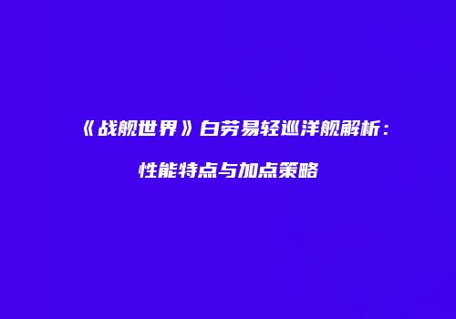 《战舰世界》白劳易轻巡洋舰解析：性能特点与加点策略