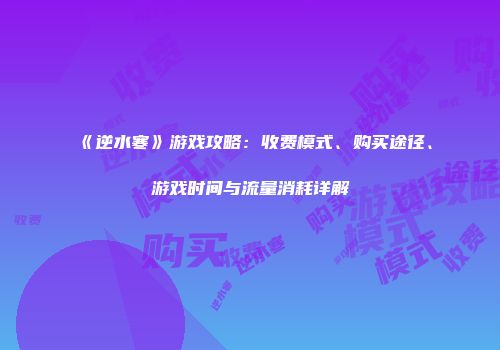 《逆水寒》游戏攻略：收费模式、购买途径、游戏时间与流量消耗详解