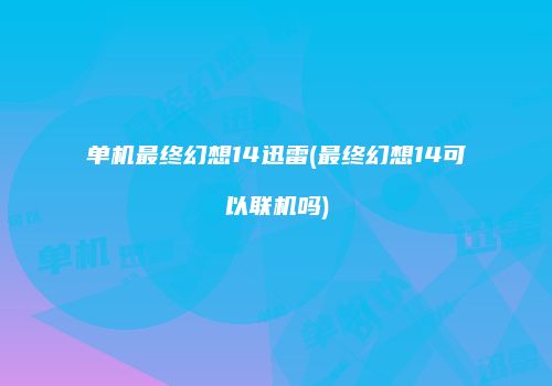单机最终幻想14迅雷(最终幻想14可以联机吗)