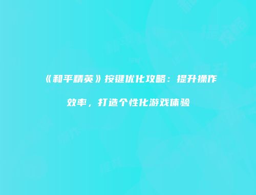 《和平精英》按键优化攻略：提升操作效率，打造个性化游戏体验