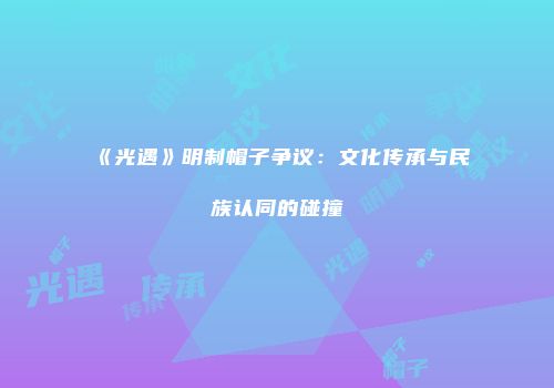 《光遇》明制帽子争议：文化传承与民族认同的碰撞