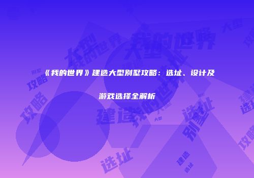《我的世界》建造大型别墅攻略：选址、设计及游戏选择全解析