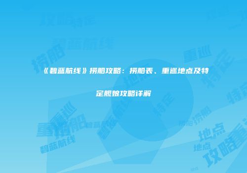 《碧蓝航线》捞船攻略：捞船表、重巡地点及特定舰娘攻略详解