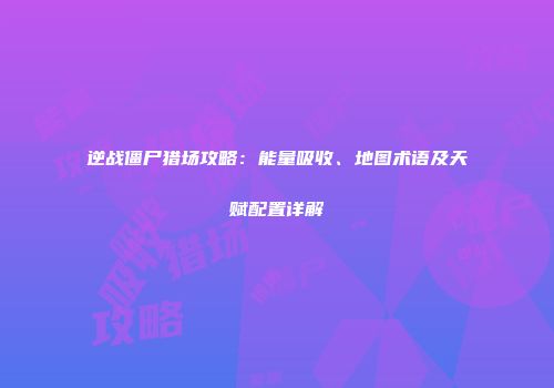 逆战僵尸猎场攻略：能量吸收、地图术语及天赋配置详解