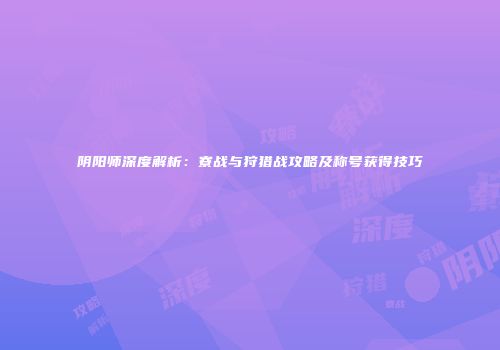 阴阳师深度解析：寮战与狩猎战攻略及称号获得技巧