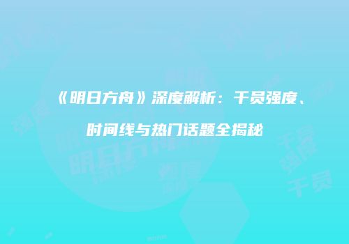 《明日方舟》深度解析：干员强度、时间线与热门话题全揭秘