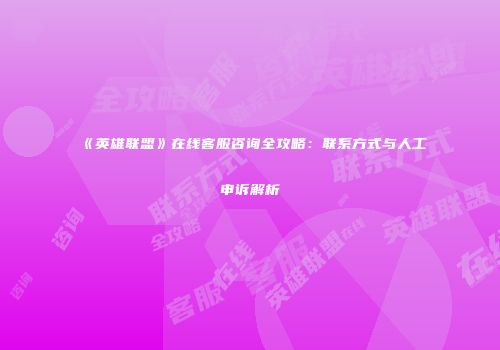 《英雄联盟》在线客服咨询全攻略：联系方式与人工申诉解析