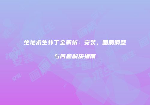 绝地求生补丁全解析：安装、画质调整与问题解决指南