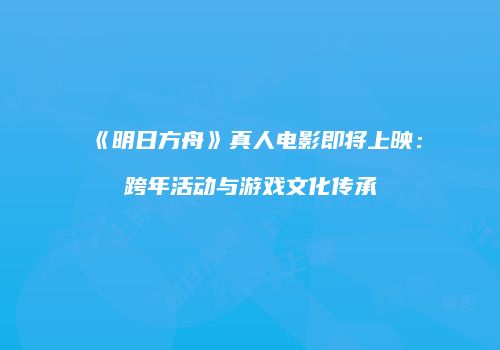 《明日方舟》真人电影即将上映：跨年活动与游戏文化传承