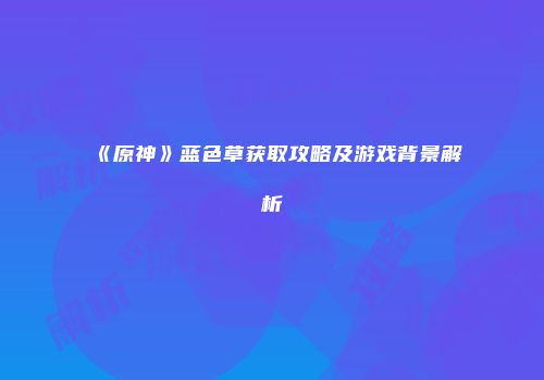《原神》蓝色草获取攻略及游戏背景解析