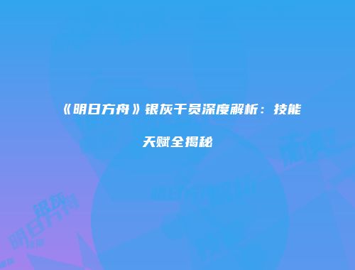 《明日方舟》银灰干员深度解析：技能天赋全揭秘