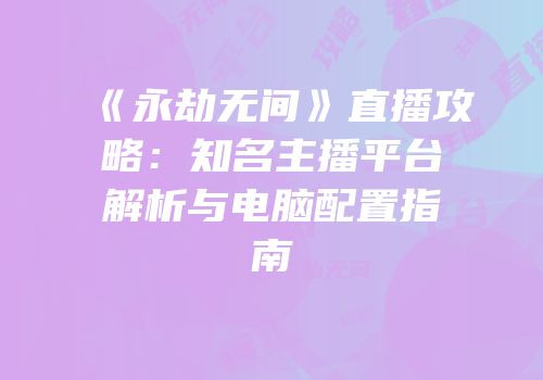 《永劫无间》直播攻略：知名主播平台解析与电脑配置指南