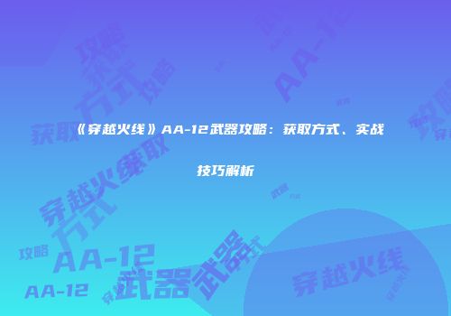 《穿越火线》AA-12武器攻略：获取方式、实战技巧解析