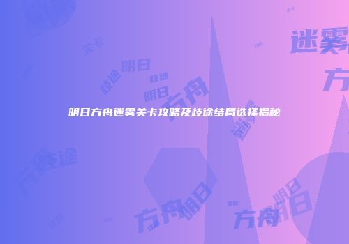 明日方舟迷雾关卡攻略及歧途结局选择揭秘