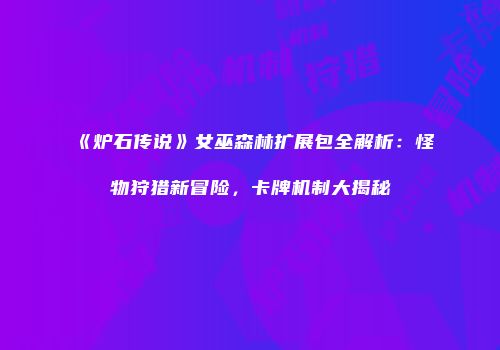 《炉石传说》女巫森林扩展包全解析：怪物狩猎新冒险，卡牌机制大揭秘