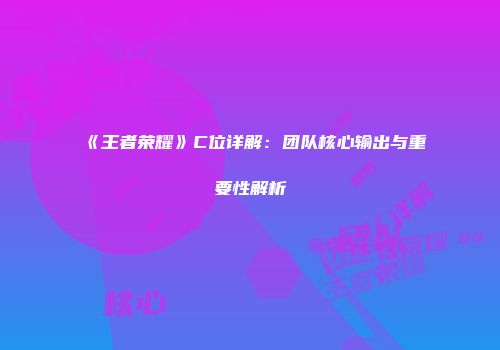 《王者荣耀》C位详解：团队核心输出与重要性解析