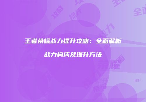 王者荣耀战力提升攻略：全面解析战力构成及提升方法