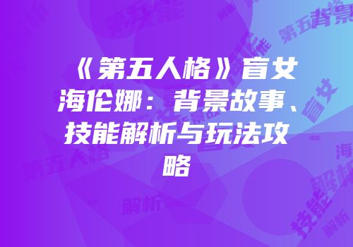 《第五人格》盲女海伦娜：背景故事、技能解析与玩法攻略
