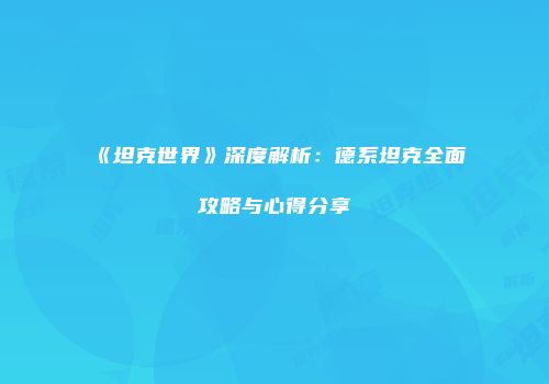 《坦克世界》深度解析：德系坦克全面攻略与心得分享