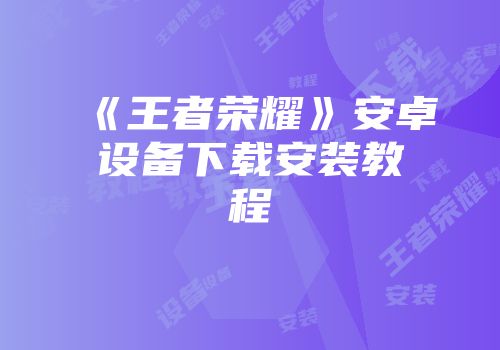《王者荣耀》安卓设备下载安装教程
