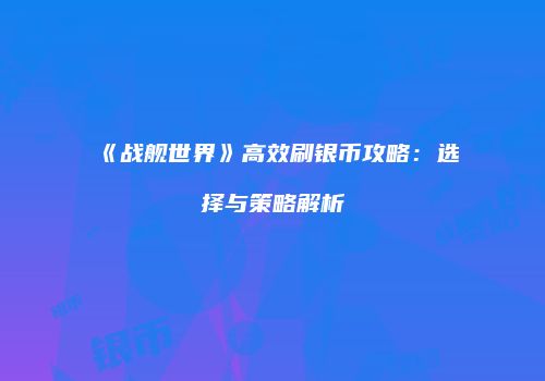 《战舰世界》高效刷银币攻略：选择与策略解析