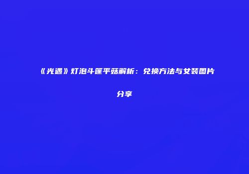 《光遇》灯泡斗篷平菇解析：兑换方法与女装图片分享