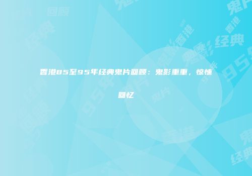 香港85至95年经典鬼片回顾：鬼影重重，惊悚回忆