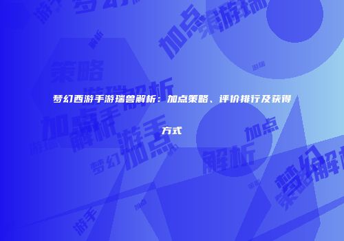 梦幻西游手游瑞兽解析：加点策略、评价排行及获得方式