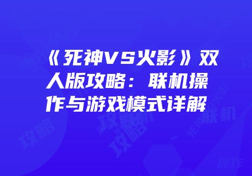 《死神VS火影》双人版攻略：联机操作与游戏模式详解