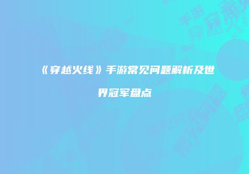 《穿越火线》手游常见问题解析及世界冠军盘点