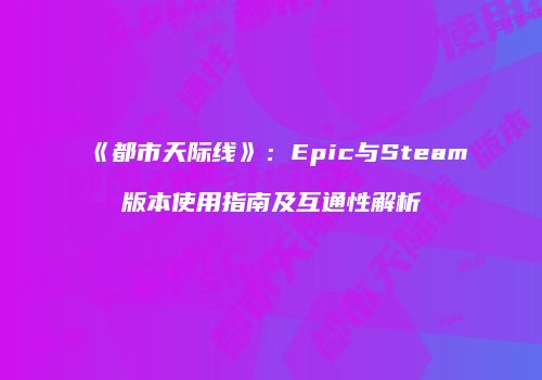 《都市天际线》：Epic与Steam版本使用指南及互通性解析