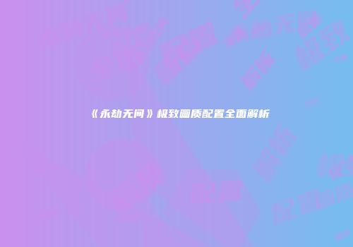 《永劫无间》极致画质配置全面解析