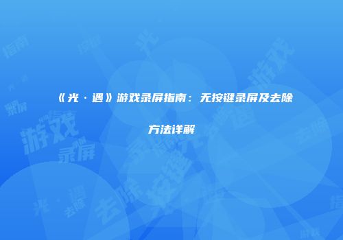 《光·遇》游戏录屏指南：无按键录屏及去除方法详解