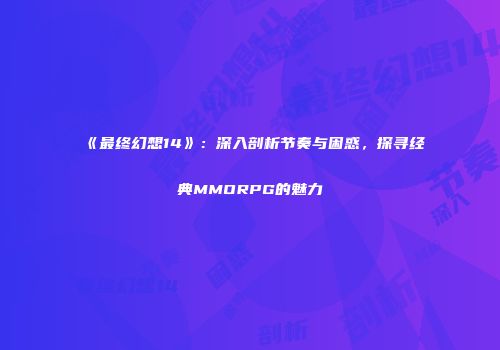 《最终幻想14》：深入剖析节奏与困惑，探寻经典MMORPG的魅力