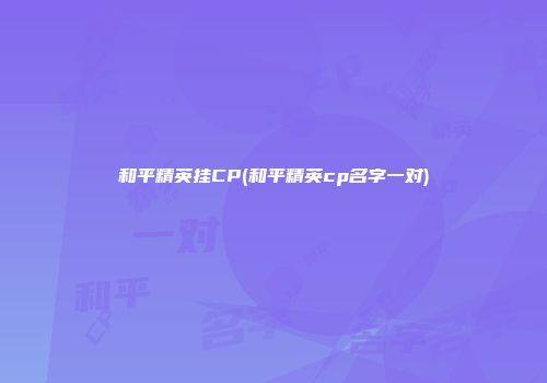 和平精英挂CP(和平精英cp名字一对)