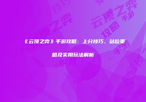 《云顶之弈》手游攻略：上分技巧、站位策略及实用玩法解析