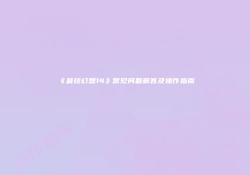 《最终幻想14》常见问题解答及操作指南