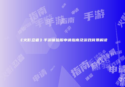 《火影忍者》手游体验服申请指南及游戏背景解读