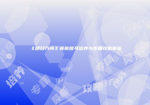 《明日方舟》莫斯提马培养与专精攻略解析