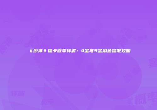 《原神》抽卡概率详解：4星与5星角色抽取攻略