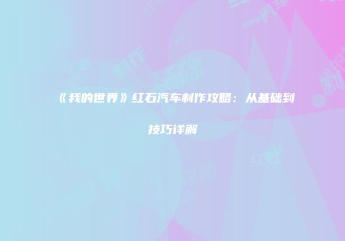 《我的世界》红石汽车制作攻略：从基础到技巧详解