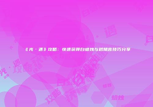 《光·遇》攻略：快速获得白蜡烛与秒禁言技巧分享