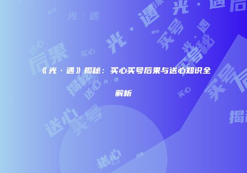 《光·遇》揭秘：买心买号后果与送心知识全解析